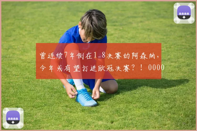 曾连续7年倒在1_8决赛的阿森纳，今年或有望打进欧冠决赛？！0000644