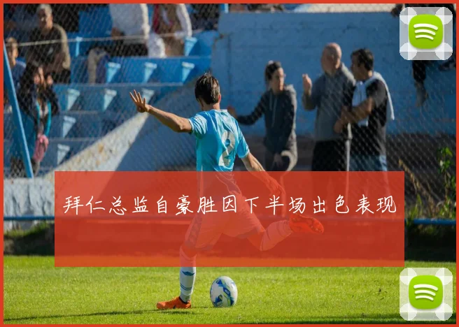 拜仁总监自豪胜因下半场出色表现