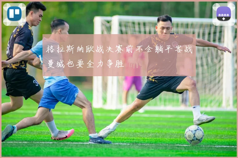 格拉斯纳欧战决赛前不会躺平客战曼城也要全力争胜