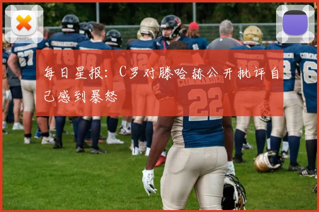 每日星报：C罗对滕哈赫公开批评自己感到暴怒