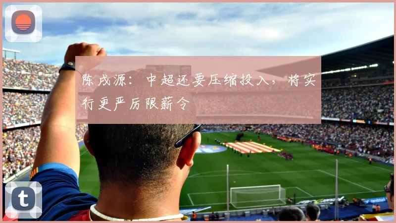 陈戌源：中超还要压缩投入，将实行更严厉限薪令
