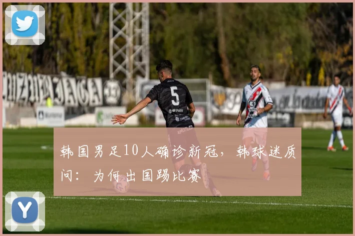 韩国男足10人确诊新冠，韩球迷质问：为何出国踢比赛