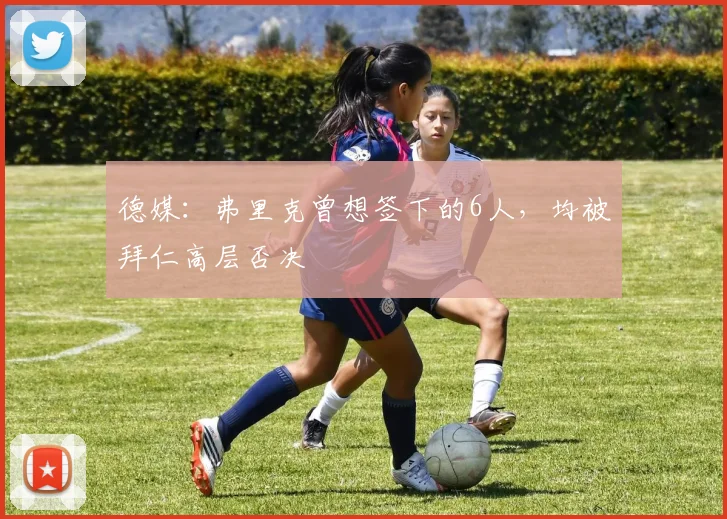 德媒：弗里克曾想签下的6人，均被拜仁高层否决