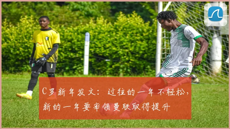 C罗新年发文：过往的一年不轻松，新的一年要率领曼联取得提升