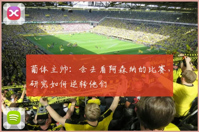 葡体主帅：会去看阿森纳的比赛，研究如何逆转他们