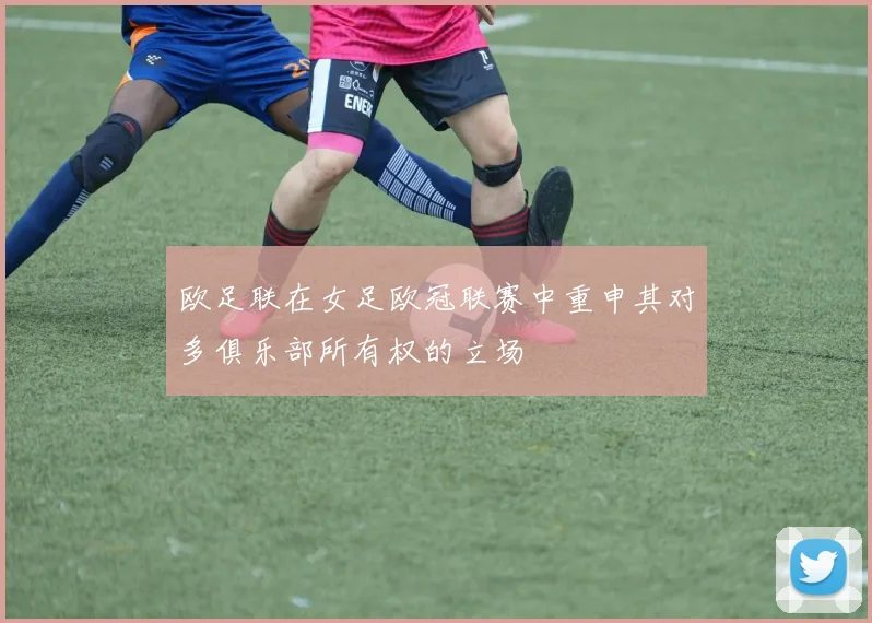 欧足联在女足欧冠联赛中重申其对多俱乐部所有权的立场
