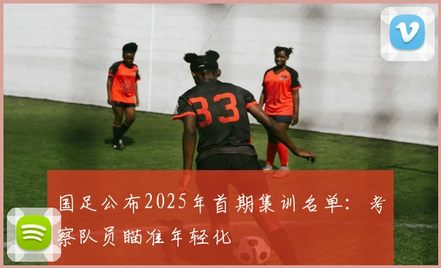 国足公布2025年首期集训名单：考察队员瞄准年轻化