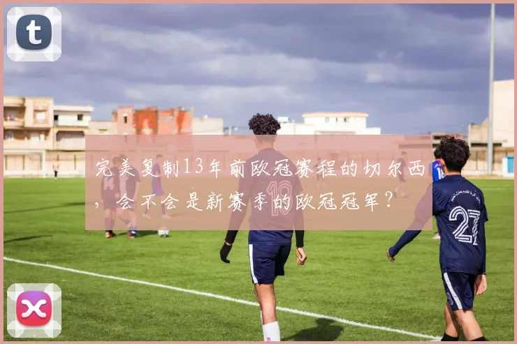完美复制13年前欧冠赛程的切尔西，会不会是新赛季的欧冠冠军？