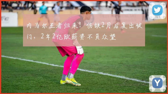 内马尔王者归来！伤缺2月后复出破门，2年2亿欧薪资不负众望