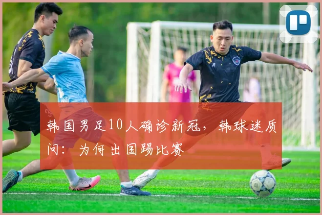 韩国男足10人确诊新冠，韩球迷质问：为何出国踢比赛