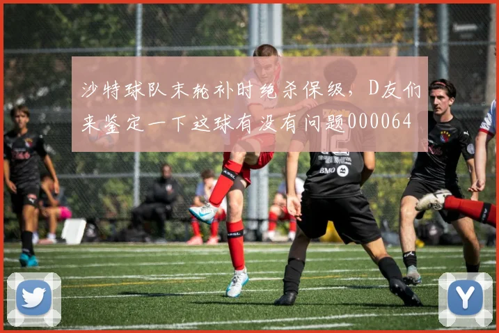 沙特球队末轮补时绝杀保级，D友们来鉴定一下这球有没有问题0000644