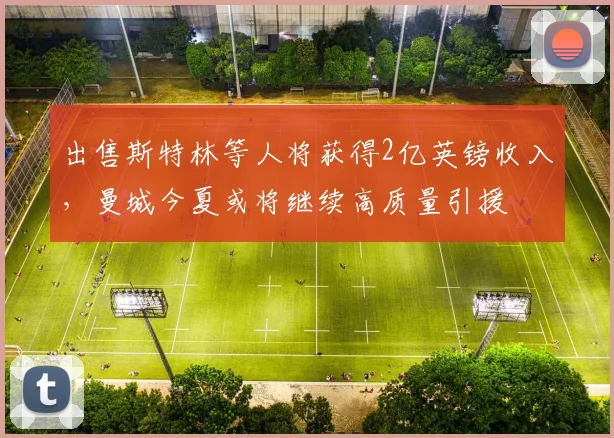 出售斯特林等人将获得2亿英镑收入，曼城今夏或将继续高质量引援