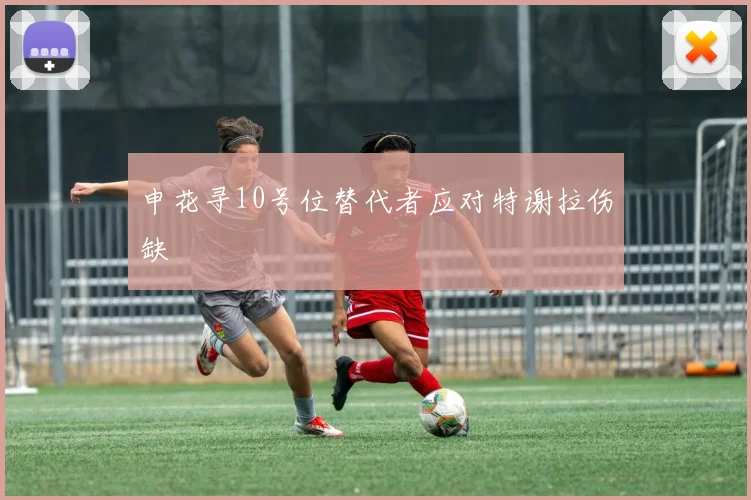 申花寻10号位替代者应对特谢拉伤缺