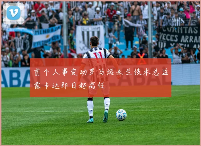 首个人事变动罗马诺米兰技术总监蒙卡达即日起离任