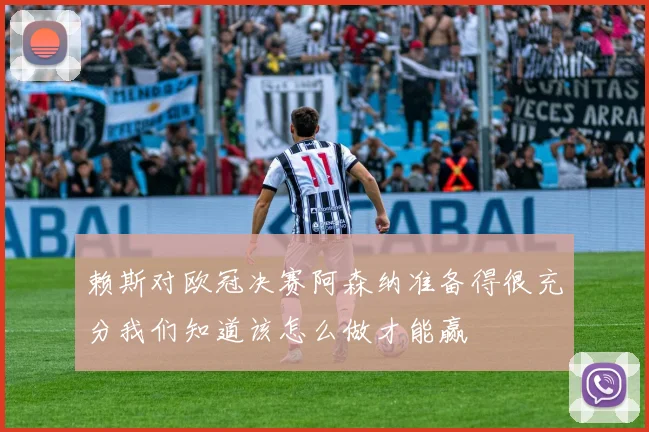 赖斯对欧冠决赛阿森纳准备得很充分我们知道该怎么做才能赢