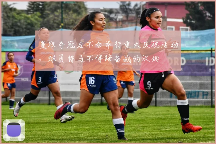 曼联夺冠后不会举行重大庆祝活动，球员将马不停蹄备战西汉姆