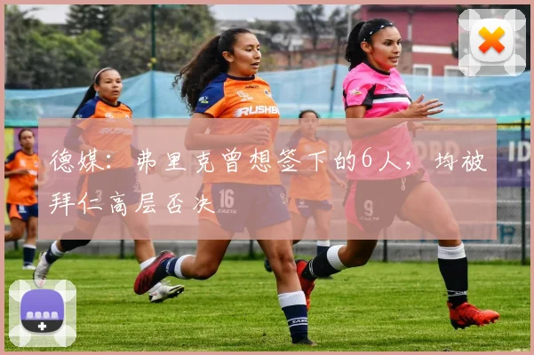 德媒：弗里克曾想签下的6人，均被拜仁高层否决