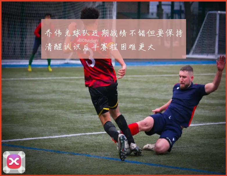 乔伟光球队近期战绩不错但要保持清醒认识后半赛程困难更大