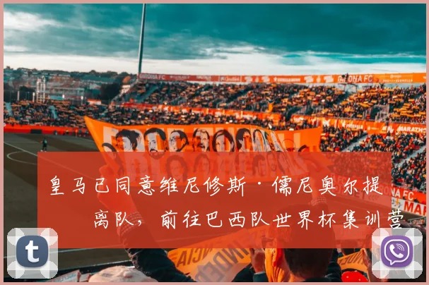 皇马已同意维尼修斯·儒尼奥尔提前离队，前往巴西队世界杯集训营——消息人士称