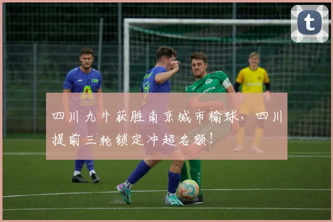 四川九牛获胜南京城市输球，四川提前三轮锁定冲超名额！